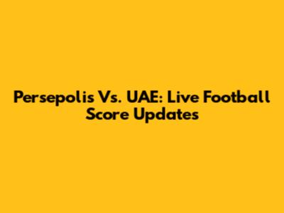 Persepolis Vs. UAE: Live Football Score Updates