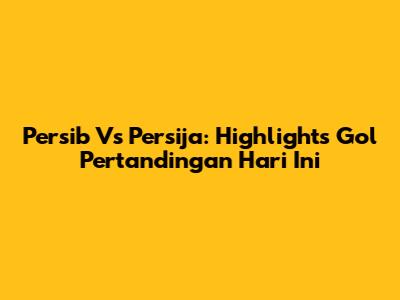 Persib Vs Persija: Highlights Gol Pertandingan Hari Ini