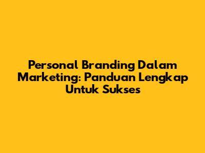 Personal Branding Dalam Marketing: Panduan Lengkap Untuk Sukses