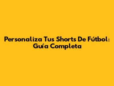 Personaliza Tus Shorts De Fútbol: Guía Completa