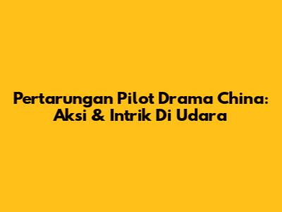 Pertarungan Pilot Drama China: Aksi & Intrik Di Udara