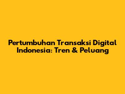 Pertumbuhan Transaksi Digital Indonesia: Tren & Peluang