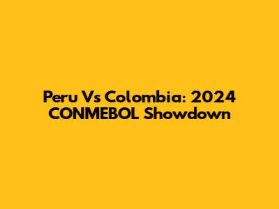 Peru Vs Colombia: 2024 CONMEBOL Showdown
