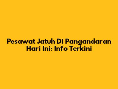 Pesawat Jatuh Di Pangandaran Hari Ini: Info Terkini