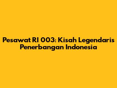Pesawat RI 003: Kisah Legendaris Penerbangan Indonesia
