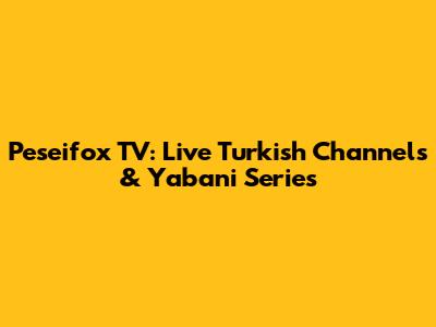 Peseifox TV: Live Turkish Channels & Yabani Series