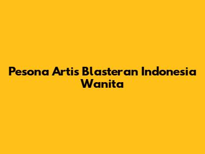Pesona Artis Blasteran Indonesia Wanita