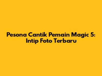 Pesona Cantik Pemain Magic 5: Intip Foto Terbaru