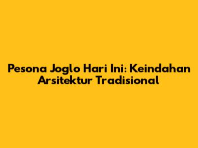 Pesona Joglo Hari Ini: Keindahan Arsitektur Tradisional