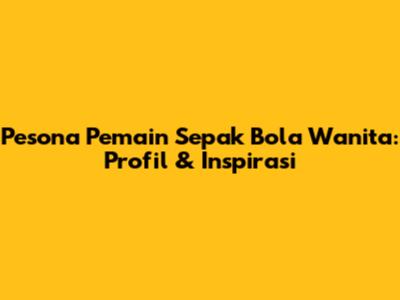 Pesona Pemain Sepak Bola Wanita: Profil & Inspirasi