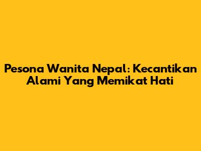 Pesona Wanita Nepal: Kecantikan Alami Yang Memikat Hati