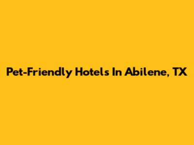 Pet-Friendly Hotels In Abilene, TX