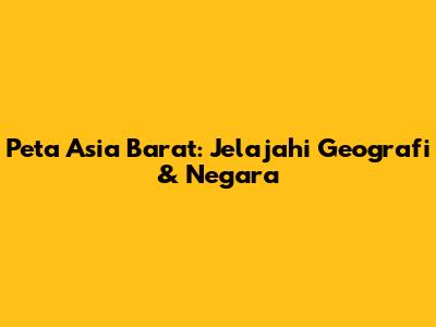Peta Asia Barat: Jelajahi Geografi & Negara