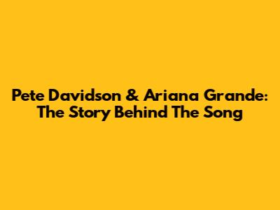 Pete Davidson & Ariana Grande: The Story Behind The Song