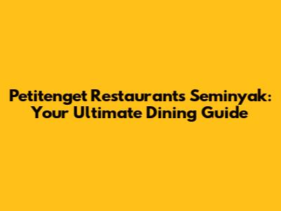 Petitenget Restaurants Seminyak: Your Ultimate Dining Guide