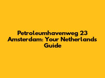 Petroleumhavenweg 23 Amsterdam: Your Netherlands Guide