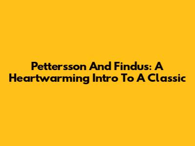 Pettersson And Findus: A Heartwarming Intro To A Classic