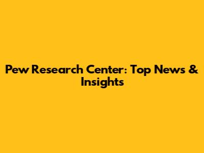 Pew Research Center: Top News & Insights