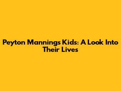 Peyton Manning's Kids: A Look Into Their Lives