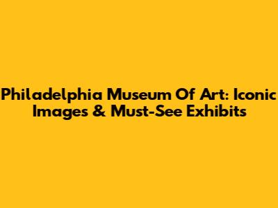 Philadelphia Museum Of Art: Iconic Images & Must-See Exhibits