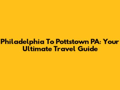 Philadelphia To Pottstown PA: Your Ultimate Travel Guide