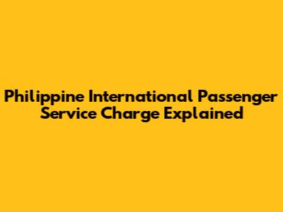 Philippine International Passenger Service Charge Explained