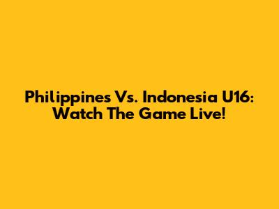 Philippines Vs. Indonesia U16: Watch The Game Live!