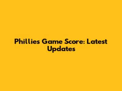 Phillies Game Score: Latest Updates