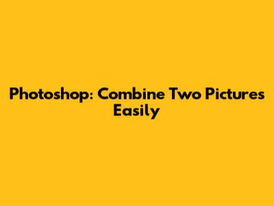 Photoshop: Combine Two Pictures Easily