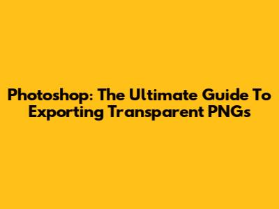 Photoshop: The Ultimate Guide To Exporting Transparent PNGs