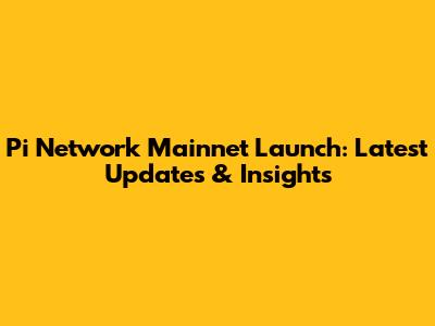 Pi Network Mainnet Launch: Latest Updates & Insights