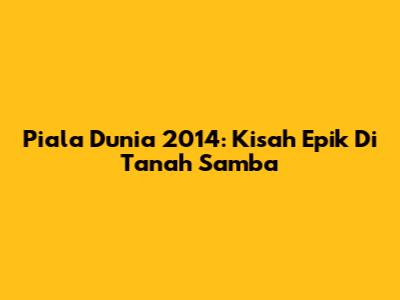 Piala Dunia 2014: Kisah Epik Di Tanah Samba