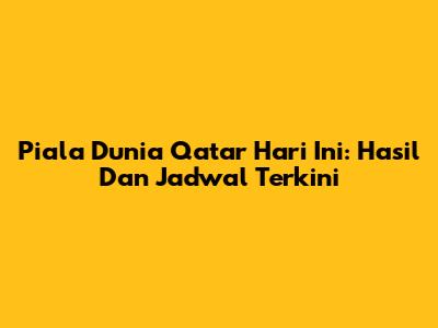 Piala Dunia Qatar Hari Ini: Hasil Dan Jadwal Terkini