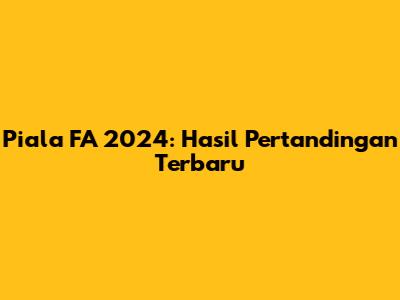 Piala FA 2024: Hasil Pertandingan Terbaru