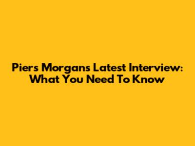 Piers Morgan's Latest Interview: What You Need To Know