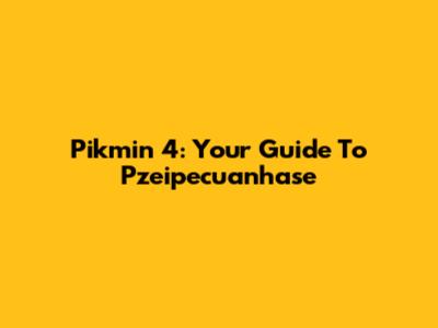 Pikmin 4: Your Guide To Pzeipecuanhase