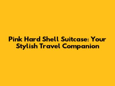 Pink Hard Shell Suitcase: Your Stylish Travel Companion
