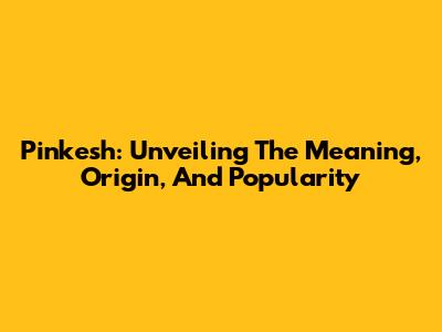 Pinkesh: Unveiling The Meaning, Origin, And Popularity