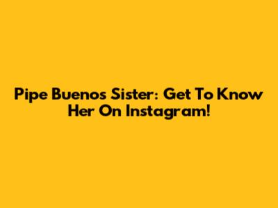 Pipe Bueno's Sister: Get To Know Her On Instagram!
