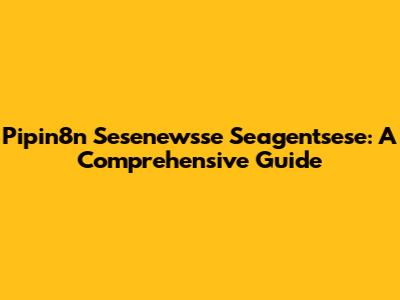 Pipin8n Sesenewsse Seagentsese: A Comprehensive Guide