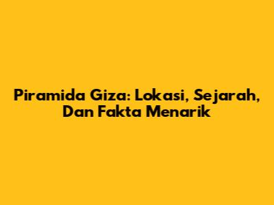 Piramida Giza: Lokasi, Sejarah, Dan Fakta Menarik