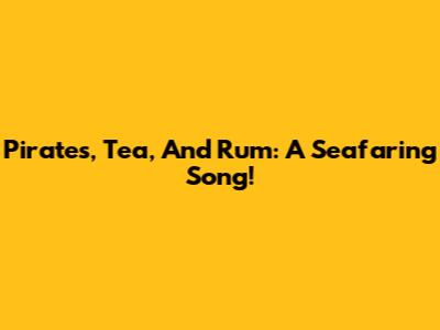 Pirates, Tea, And Rum: A Seafaring Song!