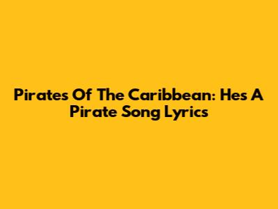 Pirates Of The Caribbean: "He's A Pirate" Song Lyrics