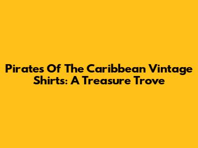 Pirates Of The Caribbean Vintage Shirts: A Treasure Trove