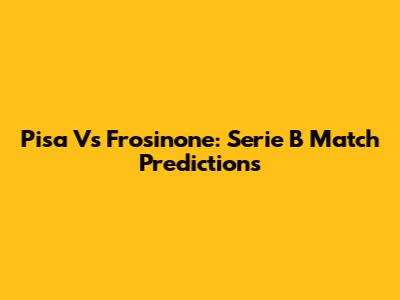 Pisa Vs Frosinone: Serie B Match Predictions