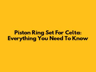 Piston Ring Set For Celta: Everything You Need To Know