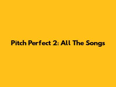 Pitch Perfect 2: All The Songs