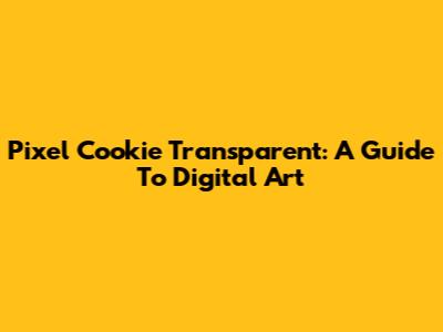Pixel Cookie Transparent: A Guide To Digital Art