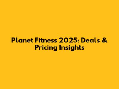 Planet Fitness 2025: Deals & Pricing Insights