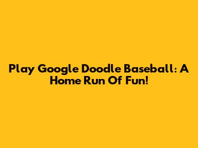 Play Google Doodle Baseball: A Home Run Of Fun!